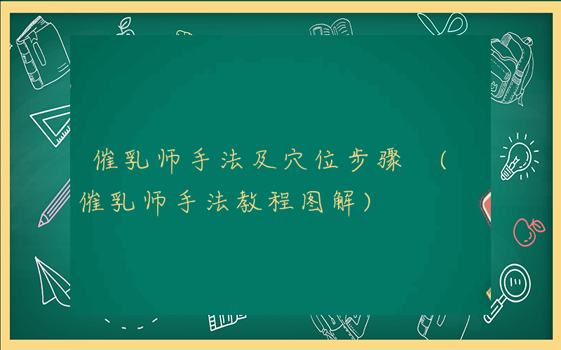 催乳师手法及穴位步骤 (催乳师手法教程图解)